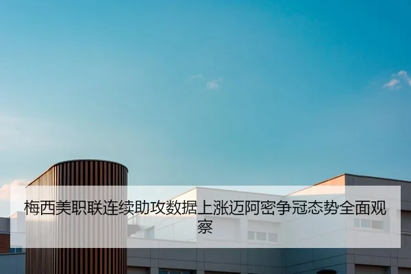 梅西美职联连续助攻数据上涨迈阿密争冠态势全面观察