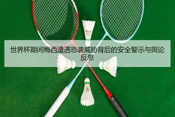 世界杯期间梅西遭遇恐袭威胁背后的安全警示与舆论反思